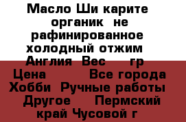 Масло Ши карите, органик, не рафинированное, холодный отжим.  Англия  Вес: 100гр › Цена ­ 449 - Все города Хобби. Ручные работы » Другое   . Пермский край,Чусовой г.